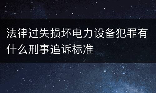 法律过失损坏电力设备犯罪有什么刑事追诉标准