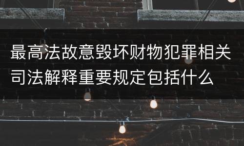 最高法故意毁坏财物犯罪相关司法解释重要规定包括什么