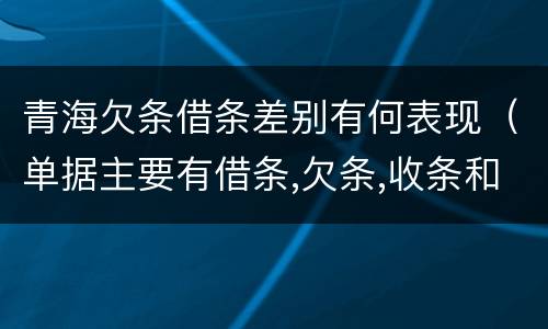 青海欠条借条差别有何表现（单据主要有借条,欠条,收条和什么）