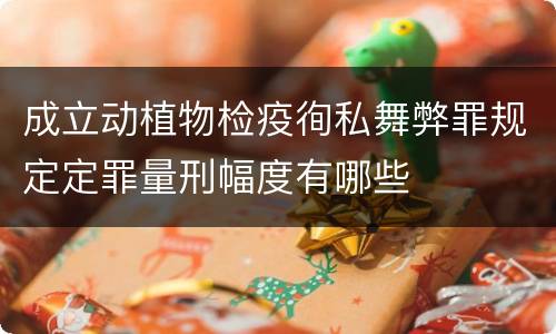 成立动植物检疫徇私舞弊罪规定定罪量刑幅度有哪些