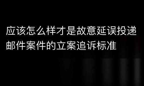 应该怎么样才是故意延误投递邮件案件的立案追诉标准