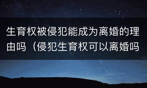 生育权被侵犯能成为离婚的理由吗（侵犯生育权可以离婚吗）
