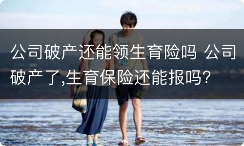 公司破产还能领生育险吗 公司破产了,生育保险还能报吗?