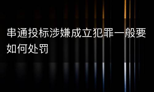 串通投标涉嫌成立犯罪一般要如何处罚