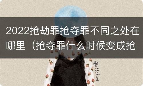 2022抢劫罪抢夺罪不同之处在哪里（抢夺罪什么时候变成抢劫罪）