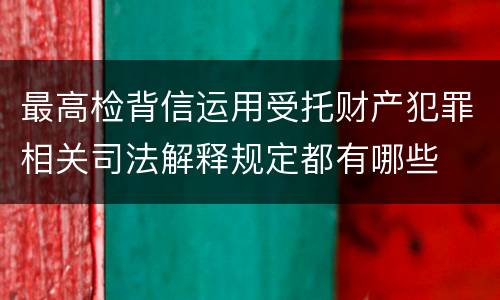 最高检背信运用受托财产犯罪相关司法解释规定都有哪些