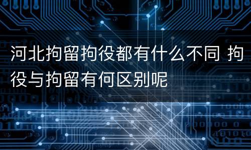 河北拘留拘役都有什么不同 拘役与拘留有何区别呢