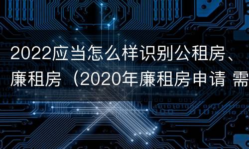 2022应当怎么样识别公租房、廉租房（2020年廉租房申请 需符合下列5项条件）