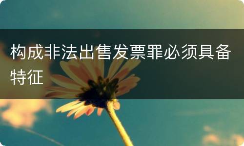 构成非法出售发票罪必须具备特征