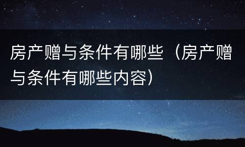 房产赠与条件有哪些（房产赠与条件有哪些内容）