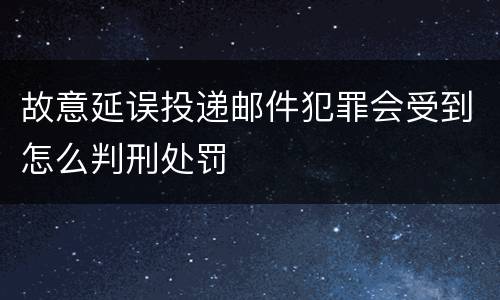 故意延误投递邮件犯罪会受到怎么判刑处罚