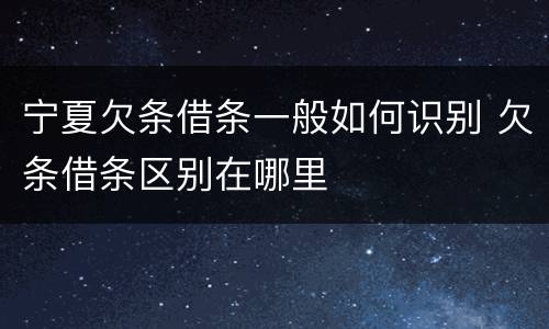宁夏欠条借条一般如何识别 欠条借条区别在哪里