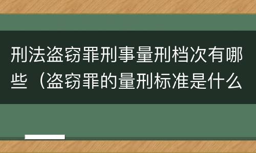 刑法盗窃罪刑事量刑档次有哪些（盗窃罪的量刑标准是什么）