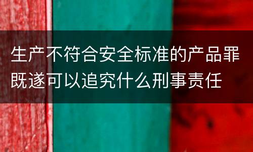 生产不符合安全标准的产品罪既遂可以追究什么刑事责任