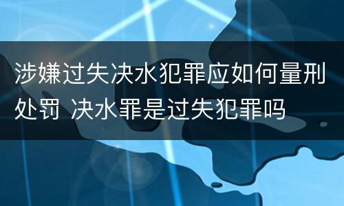 涉嫌过失决水犯罪应如何量刑处罚 决水罪是过失犯罪吗