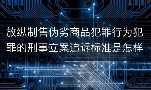 放纵制售伪劣商品犯罪行为犯罪的刑事立案追诉标准是怎样的