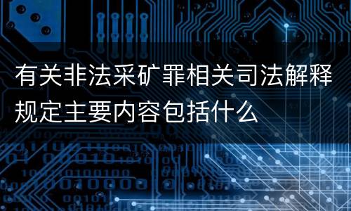 有关非法采矿罪相关司法解释规定主要内容包括什么