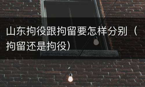 山东拘役跟拘留要怎样分别（拘留还是拘役）