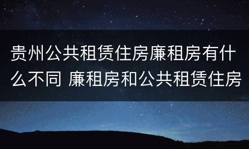 贵州公共租赁住房廉租房有什么不同 廉租房和公共租赁住房的区别