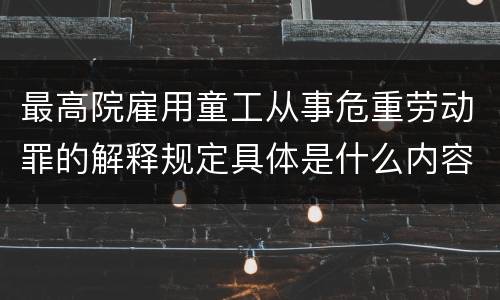 最高院雇用童工从事危重劳动罪的解释规定具体是什么内容