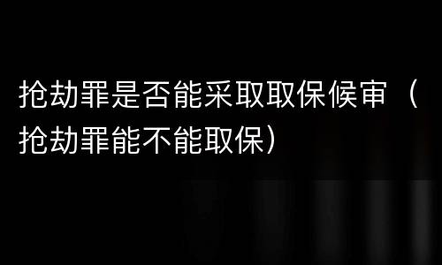 抢劫罪是否能采取取保候审（抢劫罪能不能取保）