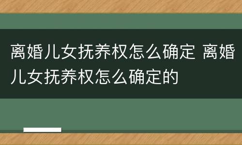 离婚儿女抚养权怎么确定 离婚儿女抚养权怎么确定的