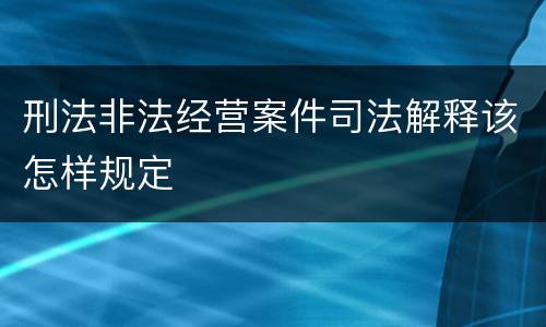 刑法非法经营案件司法解释该怎样规定