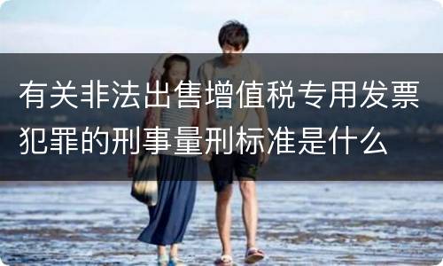 有关非法出售增值税专用发票犯罪的刑事量刑标准是什么
