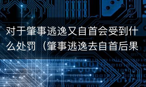 对于肇事逃逸又自首会受到什么处罚（肇事逃逸去自首后果严重吗）