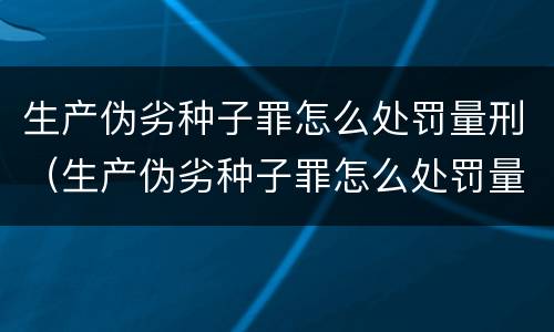 生产伪劣种子罪怎么处罚量刑（生产伪劣种子罪怎么处罚量刑多少）