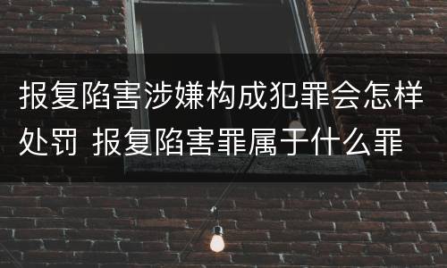 报复陷害涉嫌构成犯罪会怎样处罚 报复陷害罪属于什么罪