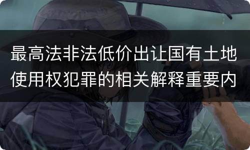 最高法非法低价出让国有土地使用权犯罪的相关解释重要内容有哪些