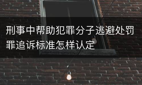 刑事中帮助犯罪分子逃避处罚罪追诉标准怎样认定