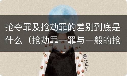 抢夺罪及抢劫罪的差别到底是什么（抢劫罪一罪与一般的抢劫罪区别）