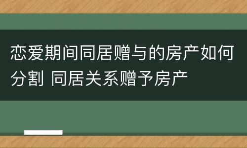 恋爱期间同居赠与的房产如何分割 同居关系赠予房产