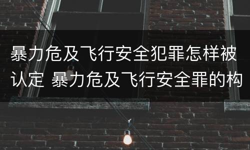 暴力危及飞行安全犯罪怎样被认定 暴力危及飞行安全罪的构成要件
