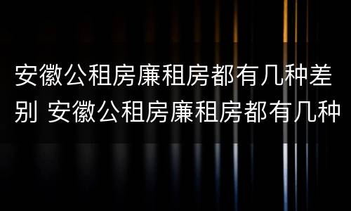 安徽公租房廉租房都有几种差别 安徽公租房廉租房都有几种差别吗
