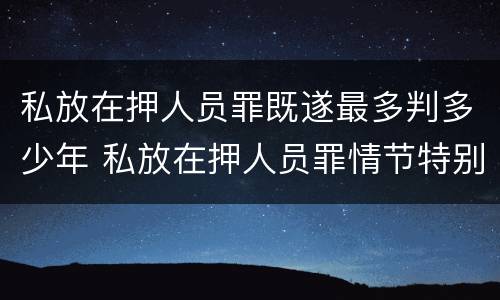 私放在押人员罪既遂最多判多少年 私放在押人员罪情节特别严重