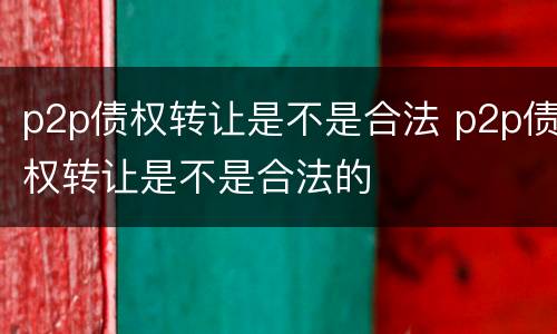 p2p债权转让是不是合法 p2p债权转让是不是合法的