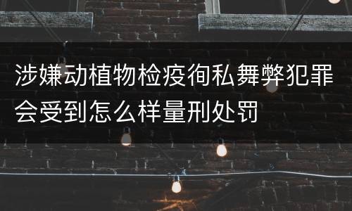 涉嫌动植物检疫徇私舞弊犯罪会受到怎么样量刑处罚