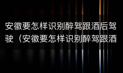 安徽要怎样识别醉驾跟酒后驾驶（安徽要怎样识别醉驾跟酒后驾驶人员）