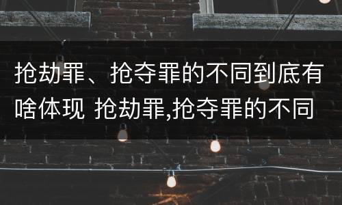 抢劫罪、抢夺罪的不同到底有啥体现 抢劫罪,抢夺罪的不同到底有啥体现呢