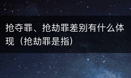 抢夺罪、抢劫罪差别有什么体现(抢劫罪是指)