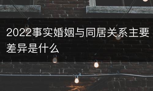 2022事实婚姻与同居关系主要差异是什么