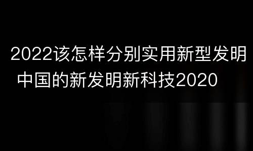 2022该怎样分别实用新型发明 中国的新发明新科技2020