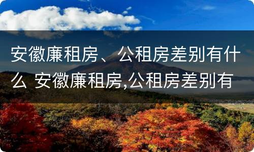 安徽廉租房、公租房差别有什么 安徽廉租房,公租房差别有什么规定