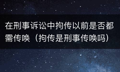 在刑事诉讼中拘传以前是否都需传唤（拘传是刑事传唤吗）