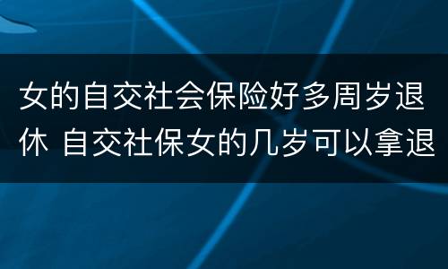 女的自交社会保险好多周岁退休 自交社保女的几岁可以拿退休金