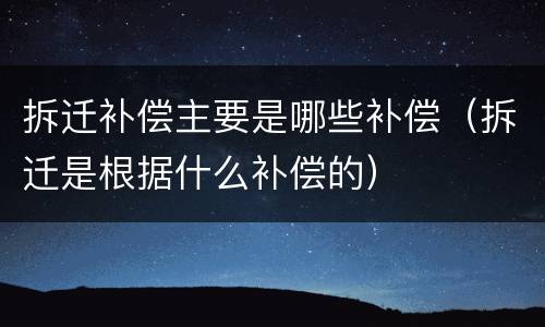 拆迁补偿主要是哪些补偿（拆迁是根据什么补偿的）