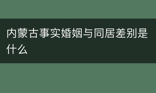 内蒙古事实婚姻与同居差别是什么